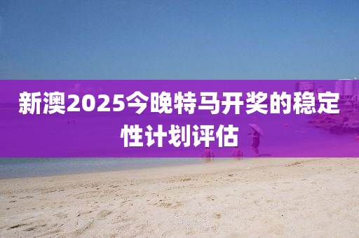 新澳2025今晚特馬開獎的穩(wěn)定性計劃評估