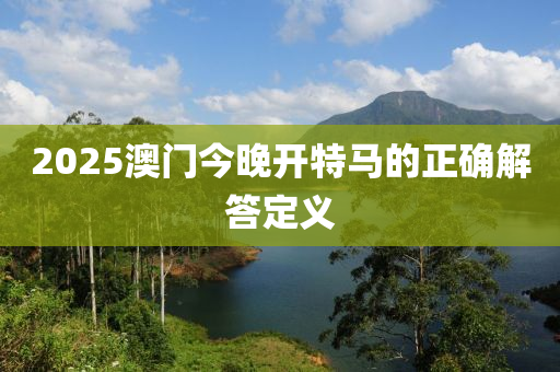 2025澳門(mén)今晚開(kāi)特馬的正確解答定義