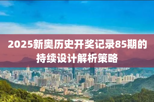 2025新奧歷史開獎記錄85期的持續(xù)設(shè)計解析策略