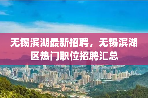 無液壓動力機械,元件制造錫濱湖最新招聘，無錫濱湖區(qū)熱門職位招聘匯總