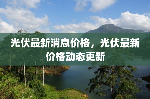 光伏最新消息價格，光伏最新價格動態(tài)更新