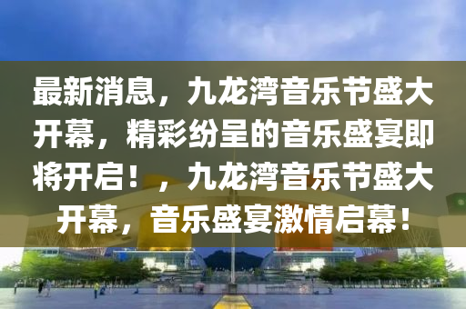 最新消息，九龍灣音樂節(jié)盛大開幕，精彩紛呈的音樂盛宴即將開啟！，九龍灣音樂節(jié)盛大開幕，音樂盛宴激情啟幕！