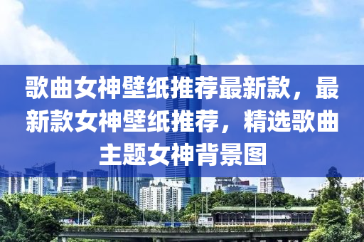 歌曲女神壁紙推薦最新款，最新款女神壁紙推薦，精選歌曲主題女神背景圖