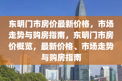 東明門市房價最新價格，市場走勢與購房指南，東明門市房價概覽，最新價格、市場走勢與購房指南