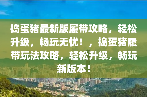 搗蛋豬最新版履帶攻略，輕松升級，暢玩無憂！，搗蛋豬履帶玩法攻略，輕松升級，暢玩新版本！