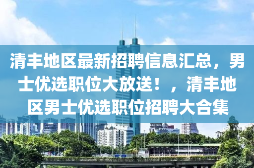 清豐地區(qū)最新招聘信息匯總，男士優(yōu)選職位大放送！，清豐地區(qū)男士優(yōu)選職位招聘大合集