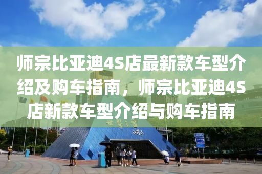 師宗比亞迪4S店最新款車型介紹及購車指南，師宗比亞迪4S店新款車型介紹與購車指南