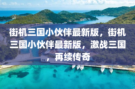 街機三國小伙伴最新版，街機三國小伙伴最新版，激戰(zhàn)三國，再續(xù)傳奇