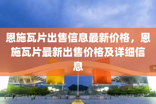 恩施瓦片出售信息最新價格，恩施瓦片最新出售價格及詳細信息