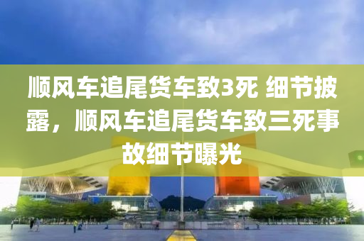 順風車追尾貨車致3死 細節(jié)披露，順風車追尾貨車致三死事故細節(jié)曝光液壓動力機械,元件制造