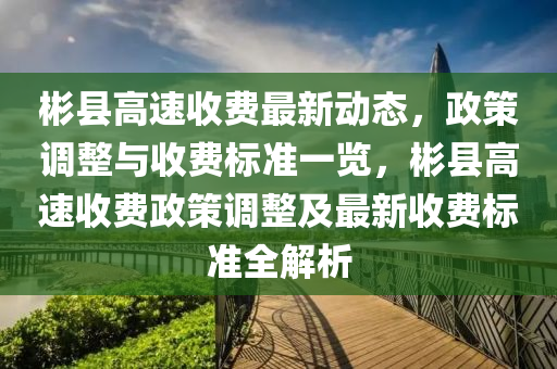 彬縣高速收費(fèi)最新動態(tài)，政策調(diào)整與收費(fèi)標(biāo)準(zhǔn)一覽，彬縣高速收費(fèi)政策調(diào)整及最新收費(fèi)標(biāo)準(zhǔn)全解析