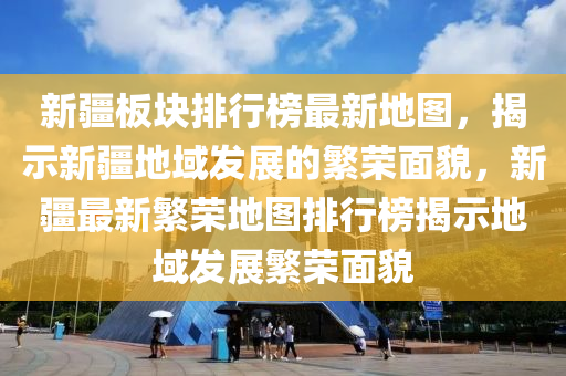 新疆板塊排行榜最新地圖，揭示新疆地域發(fā)展的繁榮面貌，新疆最新繁榮地圖排行榜揭示地域發(fā)展繁榮面貌