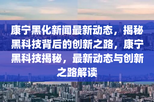 康寧黑化新聞最新動(dòng)態(tài)，揭秘黑科技背后的創(chuàng)新之路，康寧黑科技揭秘，最新動(dòng)態(tài)與創(chuàng)新之路解讀