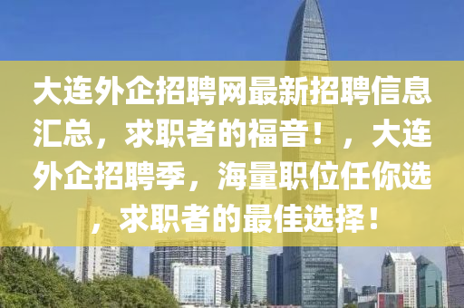 大連外企招聘網(wǎng)最新招聘信息匯總，求職者的福音！，大連外企招聘季，海量職位任你選，求職者的最佳選擇！