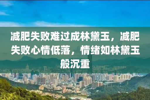 減肥失敗難過成林黛玉，減肥失敗心情低落，情緒如林黛玉般沉重液壓動(dòng)力機(jī)械,元件制造