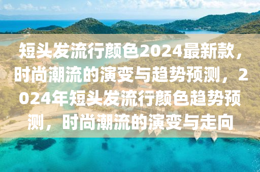 短頭發(fā)流行顏色2024最新款，時尚潮流的演變與趨勢預測，2024年短頭發(fā)流行顏色趨勢預測，時尚潮流的演變與走向