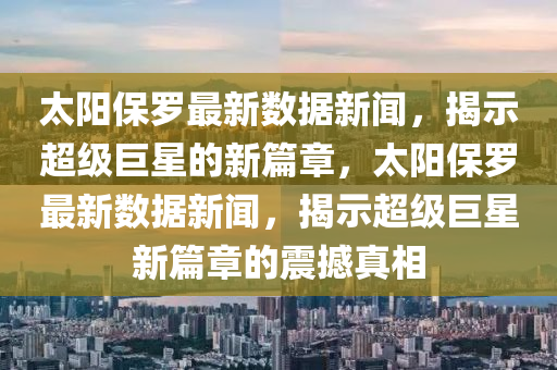 太陽(yáng)保羅最新數(shù)據(jù)新聞，揭示超級(jí)巨星的新篇章，太陽(yáng)保羅最新數(shù)據(jù)新聞，揭示超級(jí)巨星新篇章的震撼真相