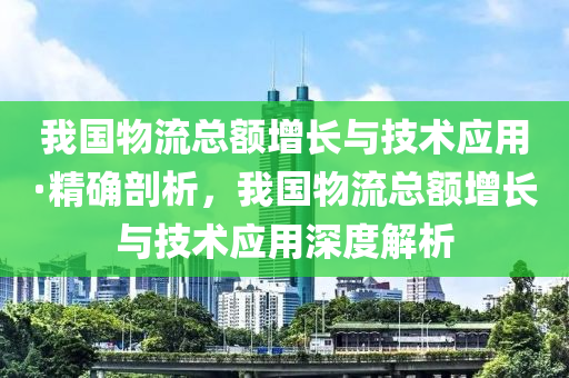 我國物流總額增長與技術應用·精確剖析，我國物流總額增長與技術應用深度解析