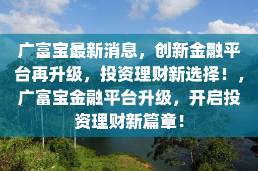 廣富寶最新消息，創(chuàng)新金融平臺再升級，投資理財新選擇！，廣富寶金融平臺升級，開啟投資理財新篇章！