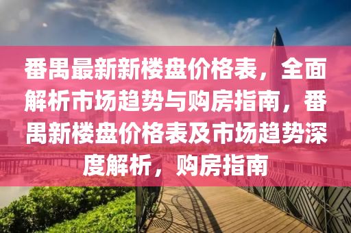 番禺最新新樓盤價格表，全面解析市場趨勢與購房指南，番禺新樓盤價格表及市場趨勢深度解析，購房指南