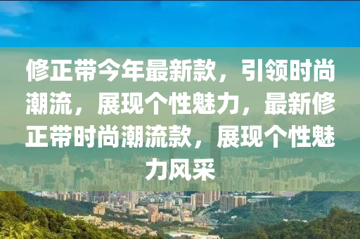 修正帶今年最新款，引領(lǐng)時(shí)尚潮流，展現(xiàn)個(gè)性魅力，最新修正帶時(shí)尚潮流款，展現(xiàn)個(gè)性魅力風(fēng)采