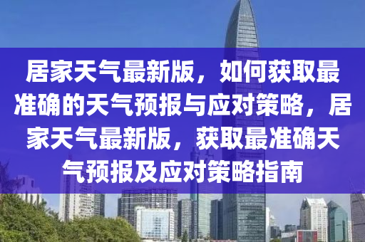 居家天氣最新版，如何獲取最準確的天氣預(yù)報與應(yīng)對策略，居家天氣最新版，獲取最準確天氣預(yù)報及應(yīng)對策略指南