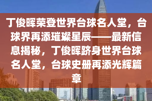 丁俊暉榮登世界臺球名人堂，臺球界再添璀璨星辰——最新信息揭秘，丁俊暉躋身世界臺球名人堂，臺球史冊再添光輝篇章