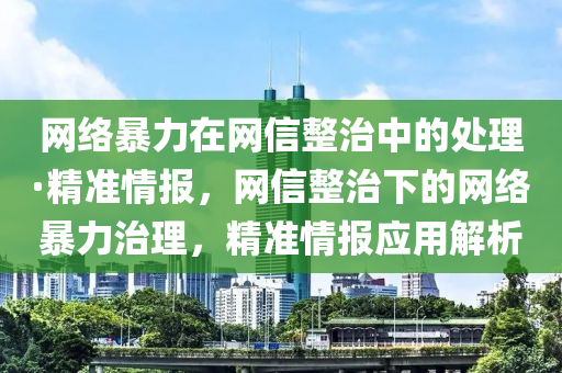 網(wǎng)絡暴力在網(wǎng)信整治中的處理·精準情報，網(wǎng)信整治下的網(wǎng)絡暴力治理，精準情報應用解析液壓動力機械,元件制造