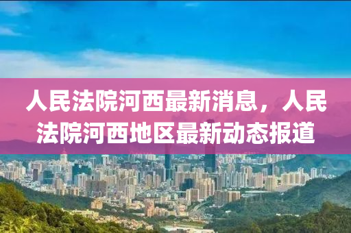 人民法院河西最新消息，人民法院河西地區(qū)最新動態(tài)報道