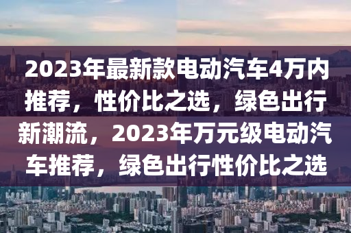 2023年最新款電動汽車4萬內推薦，性價比之選，綠色出行新潮流，2023年萬元級電動汽車推薦，綠色出行性價比之選