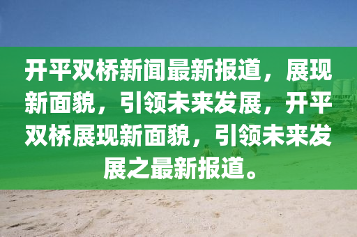 開平雙橋新聞最新報(bào)道，展現(xiàn)新面貌，引領(lǐng)未來發(fā)展，開平雙橋展現(xiàn)新面貌，引領(lǐng)未來發(fā)展之最新報(bào)道。