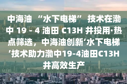 中海油 “水下電梯” 技術(shù)在渤中 19 - 4 油田 C13H 井投用·熱點(diǎn)篩選，中海油創(chuàng)新‘水下電梯’技術(shù)助力渤中19-4油田C13H井高效生產(chǎn)