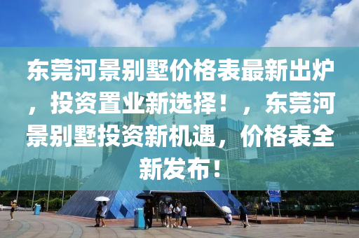 東莞河景別墅價(jià)格表最新出爐，投資置業(yè)新選擇！，東莞河景別墅投資新機(jī)遇，價(jià)格表全新發(fā)布！