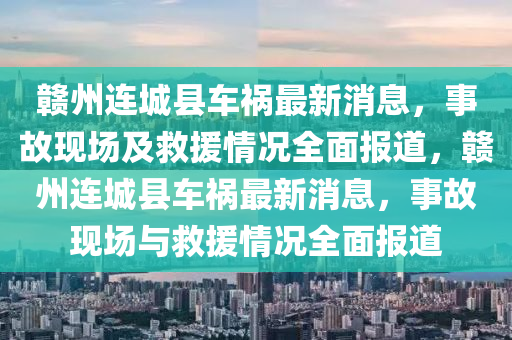 贛州連城縣車禍最新消息，事故現(xiàn)場及救援情況全面報道，贛州連城縣車禍最新消息，事故現(xiàn)場與救援情況全面報道