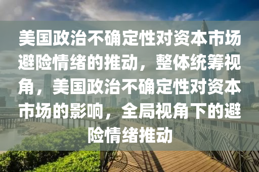 美國政治不確定性對資本市場避險情緒的推動，整體統(tǒng)籌視角，美國政治不確定性對資本市場的影響，全局視角下的避險情緒推動