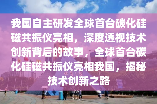 我國自主研發(fā)全球首臺碳化硅磁共振儀亮相，深度透視技術(shù)創(chuàng)新背后的故事，全球首臺碳化硅磁共振儀亮相我國，揭秘技術(shù)創(chuàng)新之路