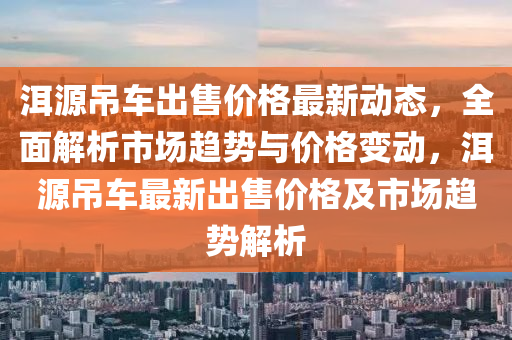 洱源吊車出售價格最新動態(tài)，全面解析市場趨勢與價格變動，洱源吊車最新出售價格及市場趨勢解析