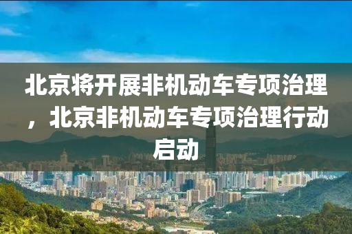 北京將開展非機動車專項治理，北京非機動車專項治理行動啟動