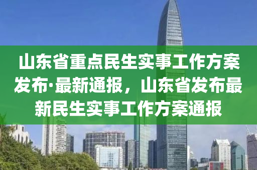 山東省重點民生實事工作方案發(fā)布·最新通報，山東省發(fā)布最新民生實事工作方案通報