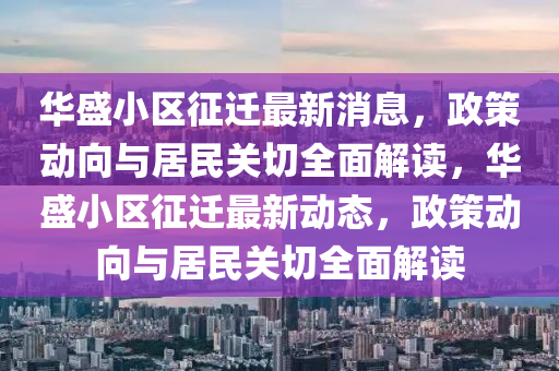 華盛小區(qū)征遷最新消息，政策動向與居民關切全面解讀，華盛小區(qū)征遷最新動態(tài)，政策動向與居民關切全面解讀