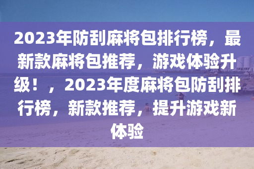 2023年防刮麻將包排行榜，最新款麻將包推薦，游戲體驗升級！，2023年度麻將包防刮排行榜，新款推薦，提升游戲新體驗