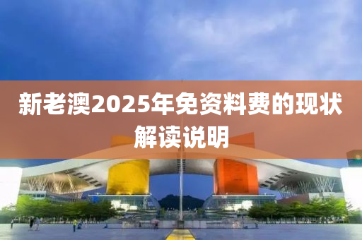 新老澳2025年免資料費(fèi)的現(xiàn)狀解讀說明