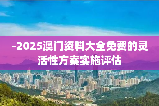 -2025澳門資料大全免費(fèi)的靈活性方案實(shí)施評(píng)估