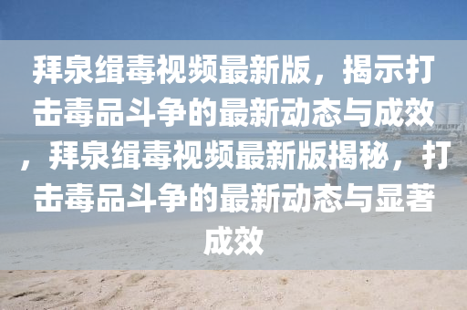 拜泉緝毒視頻最新版，揭示打擊毒品斗爭的最新動態(tài)與成效，拜泉緝毒視頻最新版揭秘，打擊毒品斗爭的最新動態(tài)與顯著成效