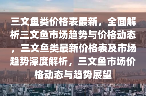 三文魚類價格表最新，全面解析三文魚市場趨勢與價格動態(tài)，三文魚類最新價格表及市場趨勢深度解析，三文魚市場價格動態(tài)與趨勢展望