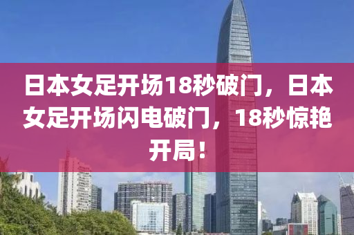 日本女足開場18秒破門，日本女足開場閃電破門，18秒驚艷開局！液壓動力機械,元件制造