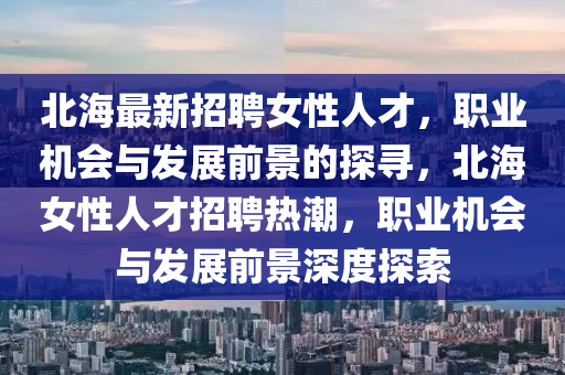 北海最新招聘女性人才，職業(yè)機(jī)會與發(fā)展前景的探尋，北海女性人才招聘熱潮，職業(yè)機(jī)會與發(fā)展前景深度探索液壓動力機(jī)械,元件制造