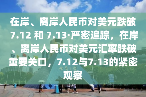 在岸、離岸人民幣對美元跌破 7.12 和 7.13·嚴密追蹤，在岸、離岸人民幣對美元匯率跌破重要關口，7.12與7.13的緊密觀察液壓動力機械,元件制造