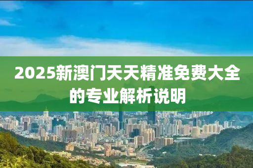 2025新澳門天天精準免費大全的專業(yè)解析說明