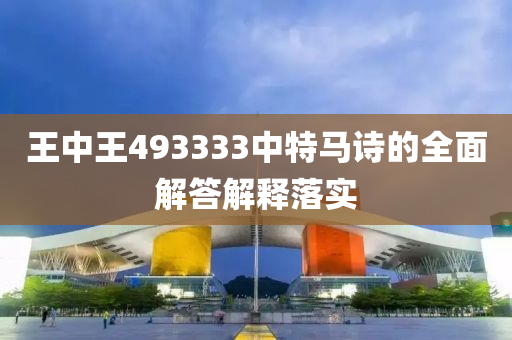 王中王493333中特馬詩的全面解答解釋落實